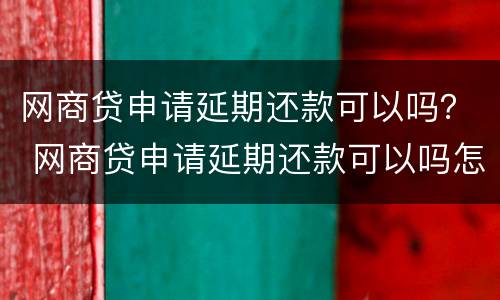 网商贷申请延期还款可以吗？ 网商贷申请延期还款可以吗怎么申请