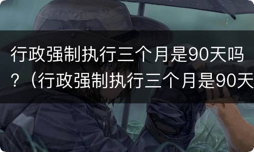 行政强制执行三个月是90天吗?（行政强制执行三个月是90天吗）