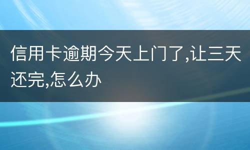 信用卡逾期今天上门了,让三天还完,怎么办