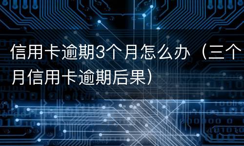 信用卡逾期3个月怎么办（三个月信用卡逾期后果）