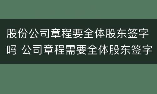 股份公司章程要全体股东签字吗 公司章程需要全体股东签字吗