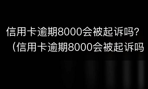 信用卡逾期8000会被起诉吗？（信用卡逾期8000会被起诉吗多少钱）
