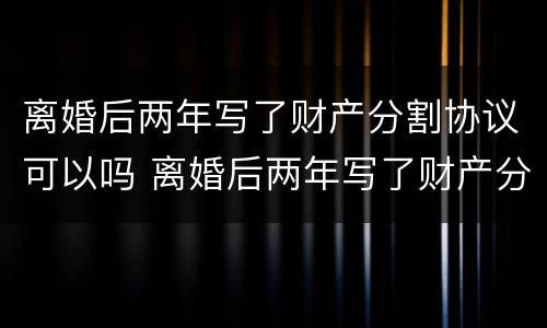 离婚后两年写了财产分割协议可以吗 离婚后两年写了财产分割协议可以吗有效吗