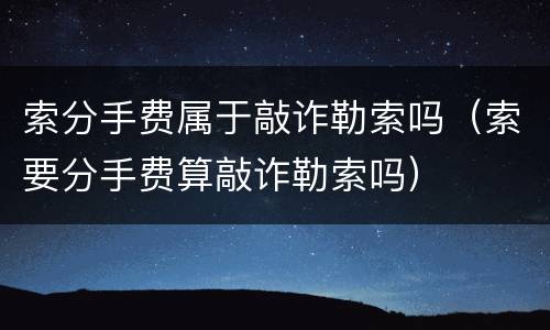 索分手费属于敲诈勒索吗（索要分手费算敲诈勒索吗）