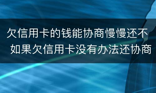 欠信用卡的钱能协商慢慢还不 如果欠信用卡没有办法还协商不了怎么办?