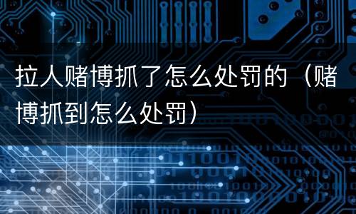 拉人赌博抓了怎么处罚的（赌博抓到怎么处罚）