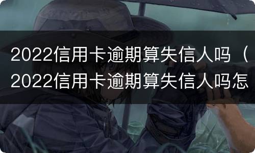 2022信用卡逾期算失信人吗（2022信用卡逾期算失信人吗怎么办）