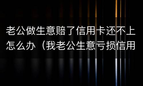 老公做生意赔了信用卡还不上怎么办（我老公生意亏损信用卡还不上怎么办）