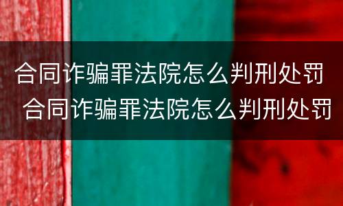 合同诈骗罪法院怎么判刑处罚 合同诈骗罪法院怎么判刑处罚多久