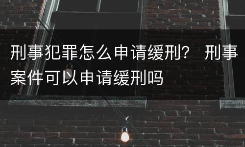 刑事犯罪怎么申请缓刑？ 刑事案件可以申请缓刑吗