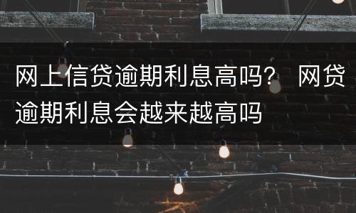 网上信贷逾期利息高吗？ 网贷逾期利息会越来越高吗