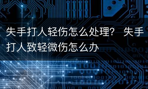 失手打人轻伤怎么处理？ 失手打人致轻微伤怎么办