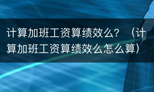 计算加班工资算绩效么？（计算加班工资算绩效么怎么算）