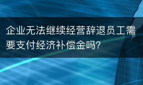 企业无法继续经营辞退员工需要支付经济补偿金吗？