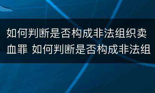 如何判断是否构成非法组织卖血罪 如何判断是否构成非法组织卖血罪立案标准