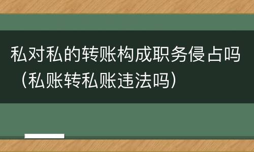 私对私的转账构成职务侵占吗（私账转私账违法吗）