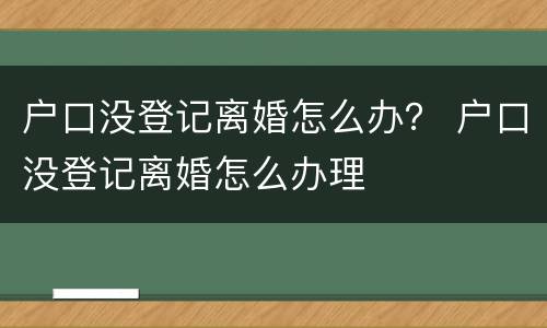 户口没登记离婚怎么办？ 户口没登记离婚怎么办理