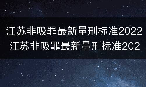 江苏非吸罪最新量刑标准2022 江苏非吸罪最新量刑标准2022年