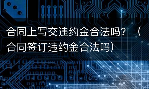 合同上写交违约金合法吗？（合同签订违约金合法吗）