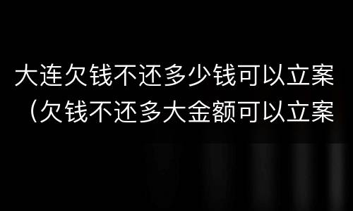 大连欠钱不还多少钱可以立案（欠钱不还多大金额可以立案）