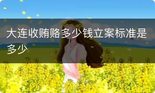 大连收贿赂多少钱立案标准是多少