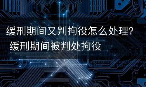 缓刑期间又判拘役怎么处理？ 缓刑期间被判处拘役
