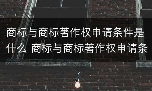 商标与商标著作权申请条件是什么 商标与商标著作权申请条件是什么意思