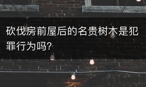 砍伐房前屋后的名贵树木是犯罪行为吗？