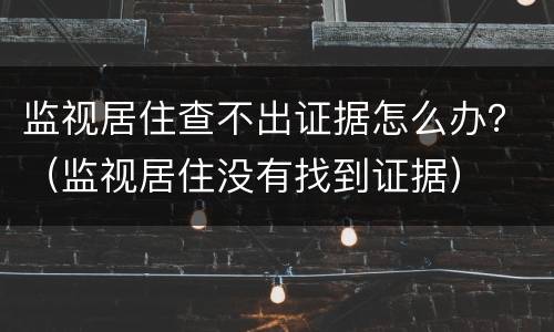 监视居住查不出证据怎么办？（监视居住没有找到证据）