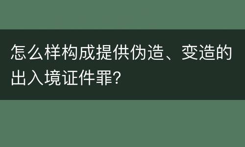 怎么样构成提供伪造、变造的出入境证件罪？