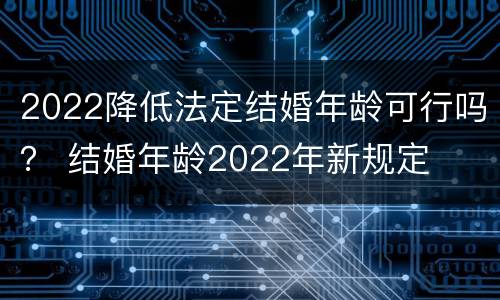 2022降低法定结婚年龄可行吗？ 结婚年龄2022年新规定