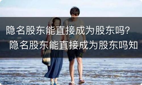 隐名股东能直接成为股东吗？ 隐名股东能直接成为股东吗知乎