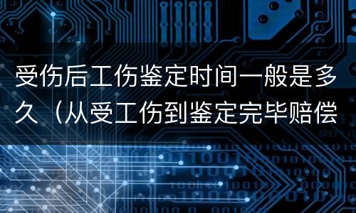 受伤后工伤鉴定时间一般是多久（从受工伤到鉴定完毕赔偿,需要多久）