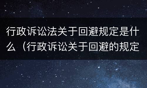 行政诉讼法关于回避规定是什么（行政诉讼关于回避的规定）