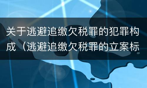 关于逃避追缴欠税罪的犯罪构成（逃避追缴欠税罪的立案标准）