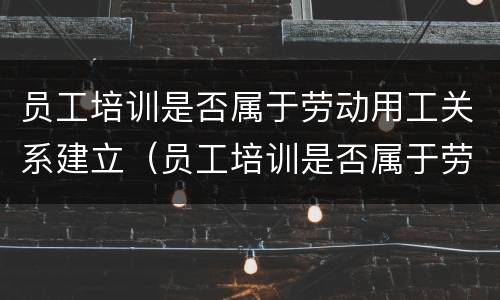 员工培训是否属于劳动用工关系建立（员工培训是否属于劳动用工关系建立的内容）