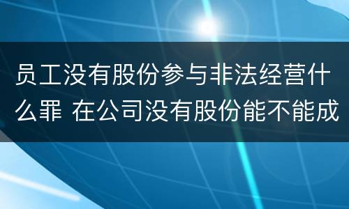 员工没有股份参与非法经营什么罪 在公司没有股份能不能成为法人