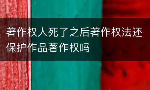 著作权人死了之后著作权法还保护作品著作权吗