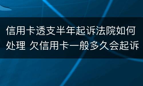 信用卡透支半年起诉法院如何处理 欠信用卡一般多久会起诉到法院