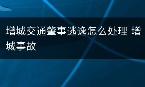 增城交通肇事逃逸怎么处理 增城事故