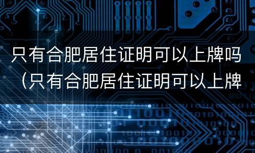 只有合肥居住证明可以上牌吗（只有合肥居住证明可以上牌吗多少钱）
