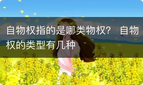 自物权指的是哪类物权？ 自物权的类型有几种