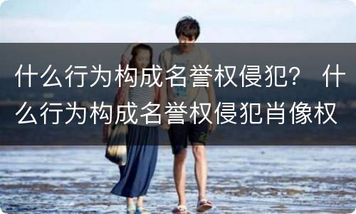 什么行为构成名誉权侵犯？ 什么行为构成名誉权侵犯肖像权
