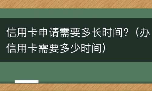 信用卡申请需要多长时间?（办信用卡需要多少时间）