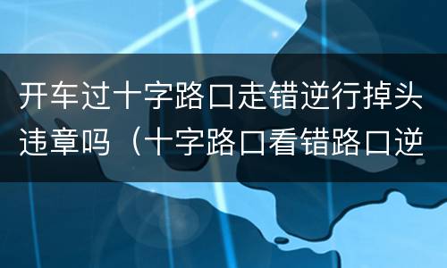 开车过十字路口走错逆行掉头违章吗（十字路口看错路口逆行了）