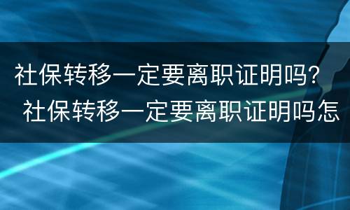 社保转移一定要离职证明吗？ 社保转移一定要离职证明吗怎么办