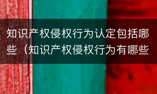 知识产权侵权行为认定包括哪些（知识产权侵权行为有哪些）