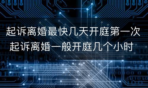 起诉离婚最快几天开庭第一次 起诉离婚一般开庭几个小时