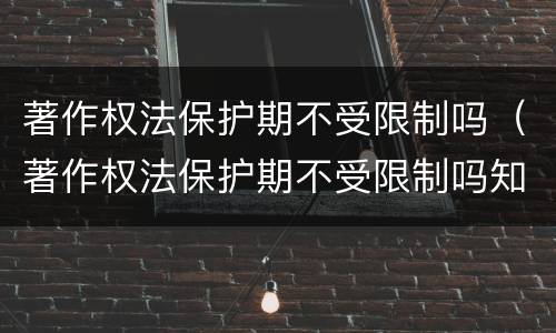著作权法保护期不受限制吗（著作权法保护期不受限制吗知乎）