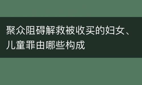 聚众阻碍解救被收买的妇女、儿童罪由哪些构成